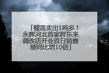 榴莲卖出1吨多！永辉河北首家胖东来调改店开业首日销售额同比增10倍